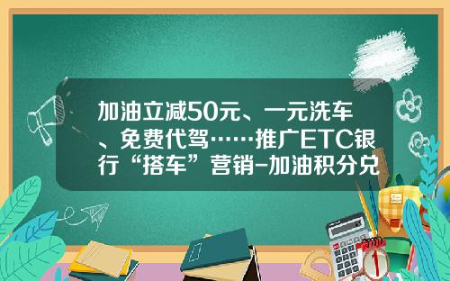 加油立减50元、一元洗车、免费代驾……推广ETC银行“搭车”营销-加油积分兑洗车机要多少积分【新闻】.