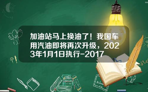 加油站马上换油了！我国车用汽油即将再次升级，2023年1月1日执行-2017年汽油上涨多少【新闻】.