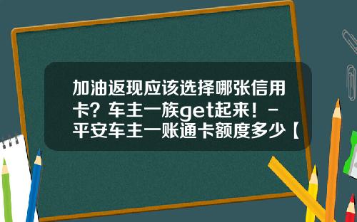 加油返现应该选择哪张信用卡？车主一族get起来！-平安车主一账通卡额度多少【新闻】.