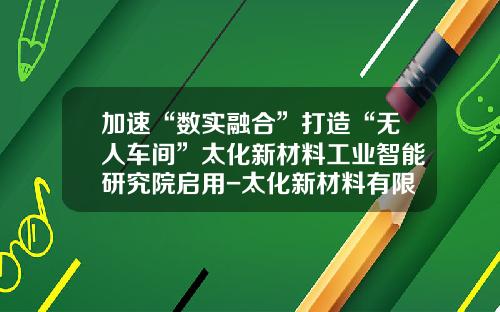 加速“数实融合”打造“无人车间”太化新材料工业智能研究院启用-太化新材料有限公司地址是多少