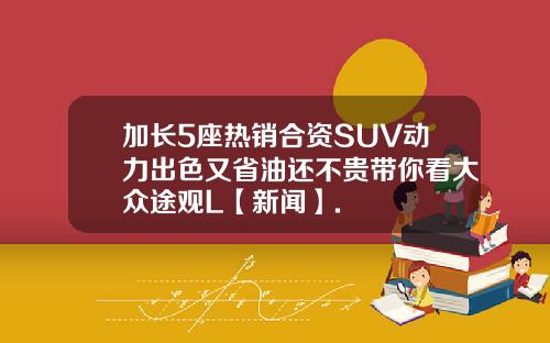 加长5座热销合资SUV动力出色又省油还不贵带你看大众途观L【新闻】.