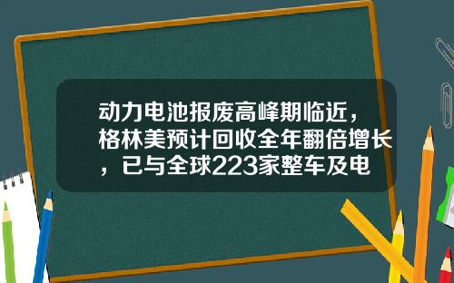 动力电池报废高峰期临近，格林美预计回收全年翻倍增长，已与全球223家整车及电池厂合作-武汉格林美旧车报废公司