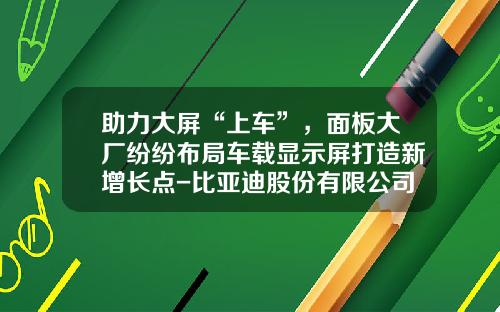 助力大屏“上车”，面板大厂纷纷布局车载显示屏打造新增长点-比亚迪股份有限公司液晶显示器部【新闻】.