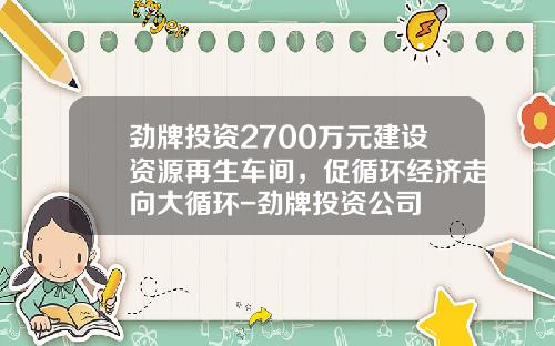 劲牌投资2700万元建设资源再生车间，促循环经济走向大循环-劲牌投资公司