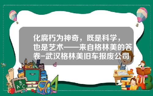 化腐朽为神奇，既是科学，也是艺术——来自格林美的答卷-武汉格林美旧车报废公司【新闻】