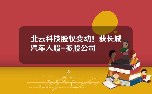 北云科技股权变动！获长城汽车入股-参股公司