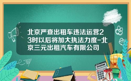 北京严查出租车违法运营23时以后将加大执法力度-北京三元出租汽车有限公司