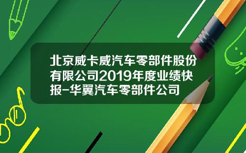 北京威卡威汽车零部件股份有限公司2019年度业绩快报-华翼汽车零部件公司