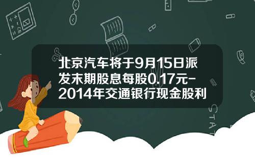 北京汽车将于9月15日派发末期股息每股0.17元-2014年交通银行现金股利是多少
