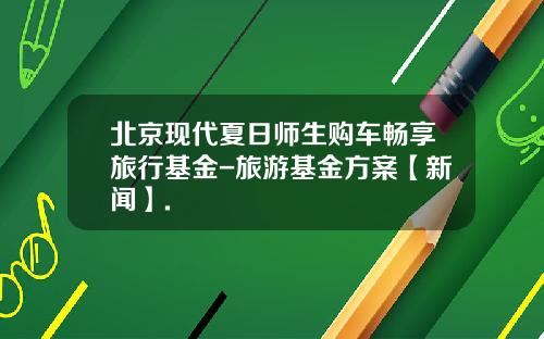 北京现代夏日师生购车畅享旅行基金-旅游基金方案【新闻】.