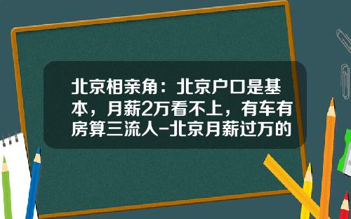 北京相亲角：北京户口是基本，月薪2万看不上，有车有房算三流人-北京月薪过万的占多少比例【新闻】.