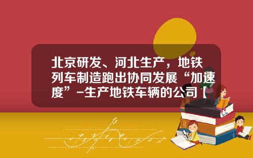 北京研发、河北生产，地铁列车制造跑出协同发展“加速度”-生产地铁车辆的公司【新闻】.