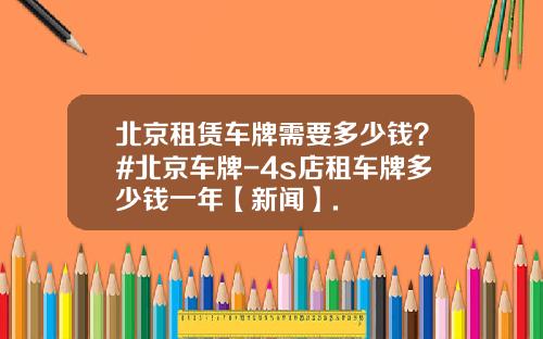 北京租赁车牌需要多少钱？#北京车牌-4s店租车牌多少钱一年【新闻】.