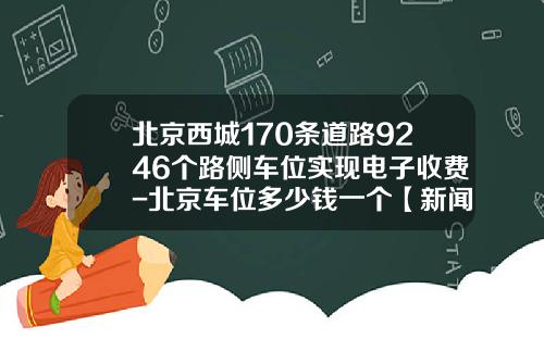 北京西城170条道路9246个路侧车位实现电子收费-北京车位多少钱一个【新闻】.