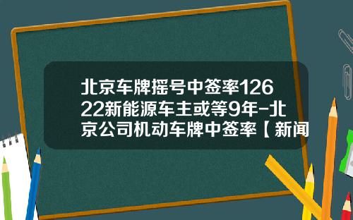 北京车牌摇号中签率12622新能源车主或等9年-北京公司机动车牌中签率【新闻】.
