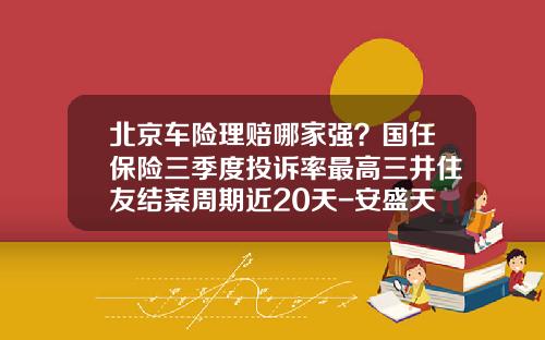 北京车险理赔哪家强？国任保险三季度投诉率最高三井住友结案周期近20天-安盛天平车险排名多少【新闻】.