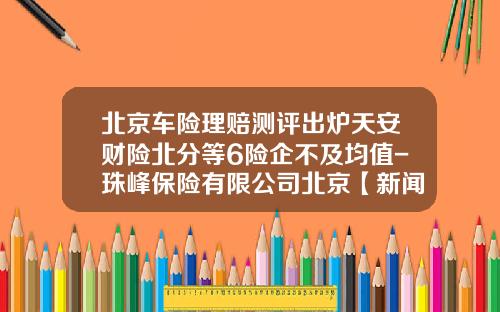 北京车险理赔测评出炉天安财险北分等6险企不及均值-珠峰保险有限公司北京【新闻】.