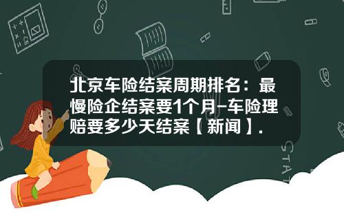 北京车险结案周期排名：最慢险企结案要1个月-车险理赔要多少天结案【新闻】.