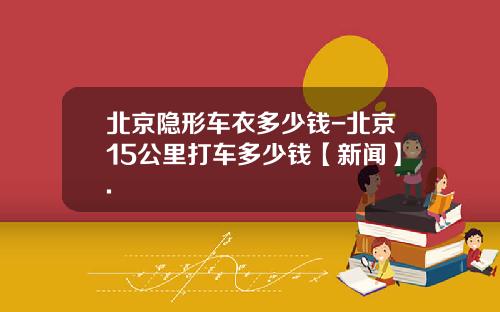 北京隐形车衣多少钱-北京15公里打车多少钱【新闻】.
