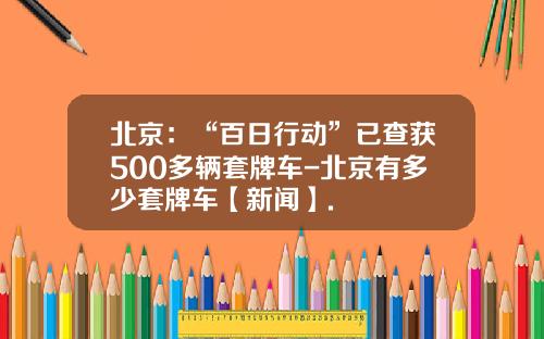 北京：“百日行动”已查获500多辆套牌车-北京有多少套牌车【新闻】.