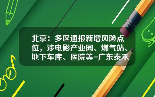 北京：多区通报新增风险点位，涉电影产业园、煤气站、地下车库、医院等-广东泰禾医药科技有限公司【新闻】.