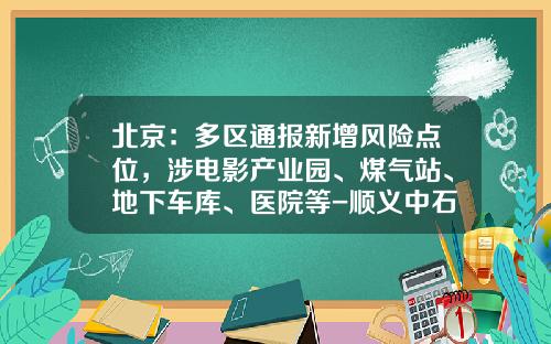 北京：多区通报新增风险点位，涉电影产业园、煤气站、地下车库、医院等-顺义中石化分公司电话【新闻】.