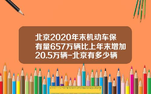 北京2020年末机动车保有量657万辆比上年末增加20.5万辆-北京有多少辆汽车