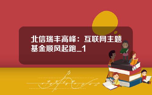 北信瑞丰高峰：互联网主题基金顺风起跑_1