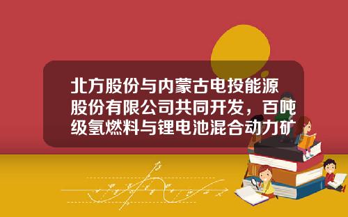 北方股份与内蒙古电投能源股份有限公司共同开发，百吨级氢燃料与锂电池混合动力矿用自卸车年底交样车-包头北方股份有限公司【新闻】.