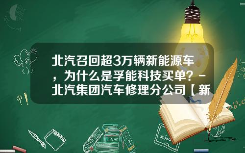 北汽召回超3万辆新能源车，为什么是孚能科技买单？-北汽集团汽车修理分公司【新闻】.