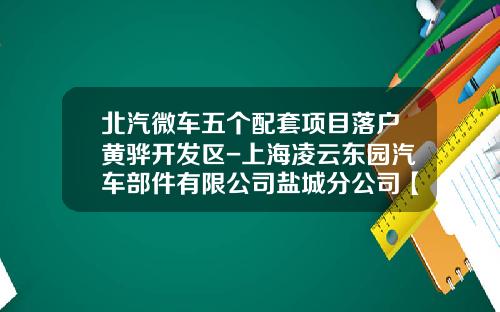 北汽微车五个配套项目落户黄骅开发区-上海凌云东园汽车部件有限公司盐城分公司【新闻】.
