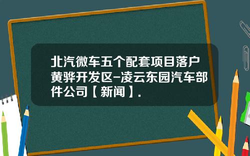 北汽微车五个配套项目落户黄骅开发区-凌云东园汽车部件公司【新闻】.