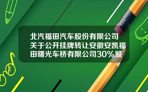北汽福田汽车股份有限公司关于公开挂牌转让安徽安凯福田曙光车桥有限公司30%股权的公告-安徽安凯福田曙光车桥有限公司德州分公司【新闻】.