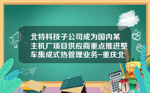 北特科技子公司成为国内某主机厂项目供应商重点推进整车集成式热管理业务-重庆北特科技有限公司【新闻】.