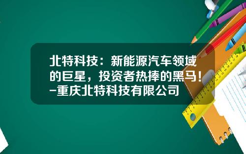 北特科技：新能源汽车领域的巨星，投资者热捧的黑马！-重庆北特科技有限公司
