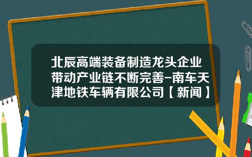 北辰高端装备制造龙头企业带动产业链不断完善-南车天津地铁车辆有限公司【新闻】.