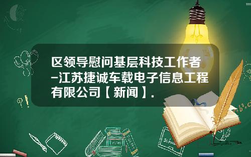 区领导慰问基层科技工作者-江苏捷诚车载电子信息工程有限公司【新闻】.