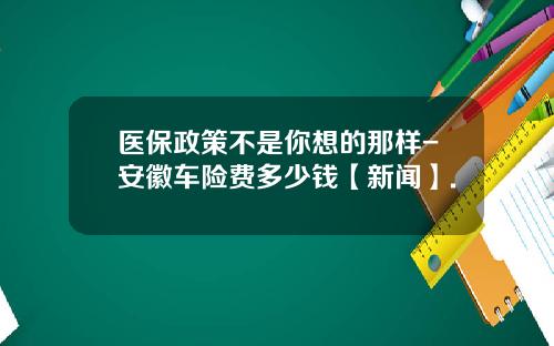 医保政策不是你想的那样-安徽车险费多少钱【新闻】.