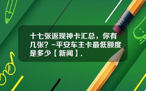 十七张返现神卡汇总，你有几张？-平安车主卡最低额度是多少【新闻】.