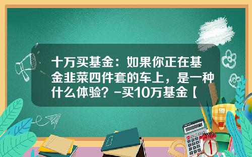 十万买基金：如果你正在基金韭菜四件套的车上，是一种什么体验？-买10万基金【新闻】.