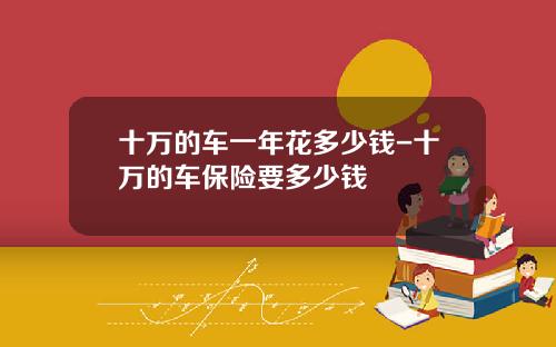 十万的车一年花多少钱-十万的车保险要多少钱