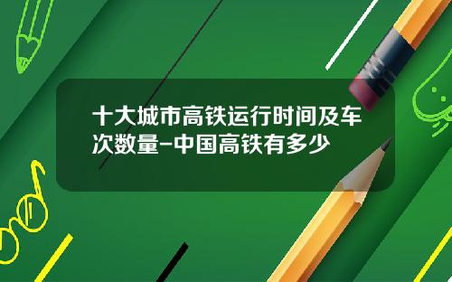十大城市高铁运行时间及车次数量-中国高铁有多少