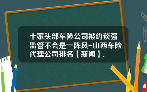 十家头部车险公司被约谈强监管不会是一阵风-山西车险代理公司排名【新闻】.