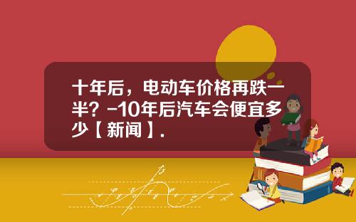 十年后，电动车价格再跌一半？-10年后汽车会便宜多少【新闻】.