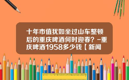 十年市值犹如坐过山车整顿后的重庆啤酒何时迎春？-重庆啤酒1958多少钱【新闻】.