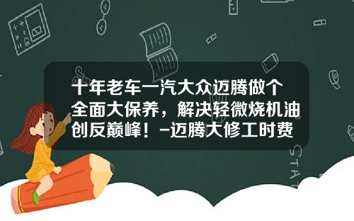 十年老车一汽大众迈腾做个全面大保养，解决轻微烧机油创反巅峰！-迈腾大修工时费多少钱【新闻】.