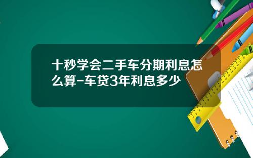 十秒学会二手车分期利息怎么算-车贷3年利息多少
