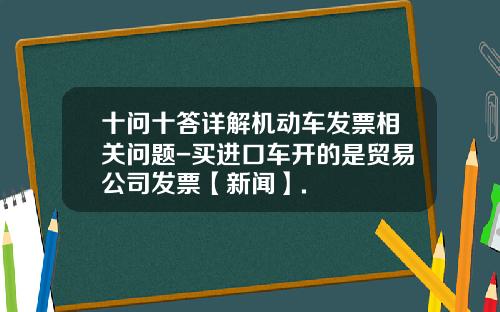 十问十答详解机动车发票相关问题-买进口车开的是贸易公司发票【新闻】.