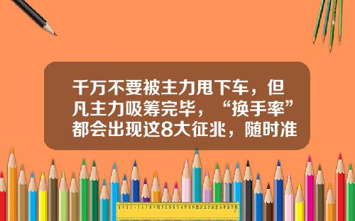 千万不要被主力甩下车，但凡主力吸筹完毕，“换手率”都会出现这8大征兆，随时准备直线拉升-主力震仓后再拉多少【新闻】.