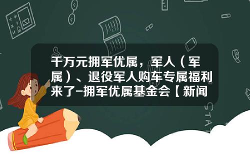 千万元拥军优属，军人（军属）、退役军人购车专属福利来了-拥军优属基金会【新闻】.